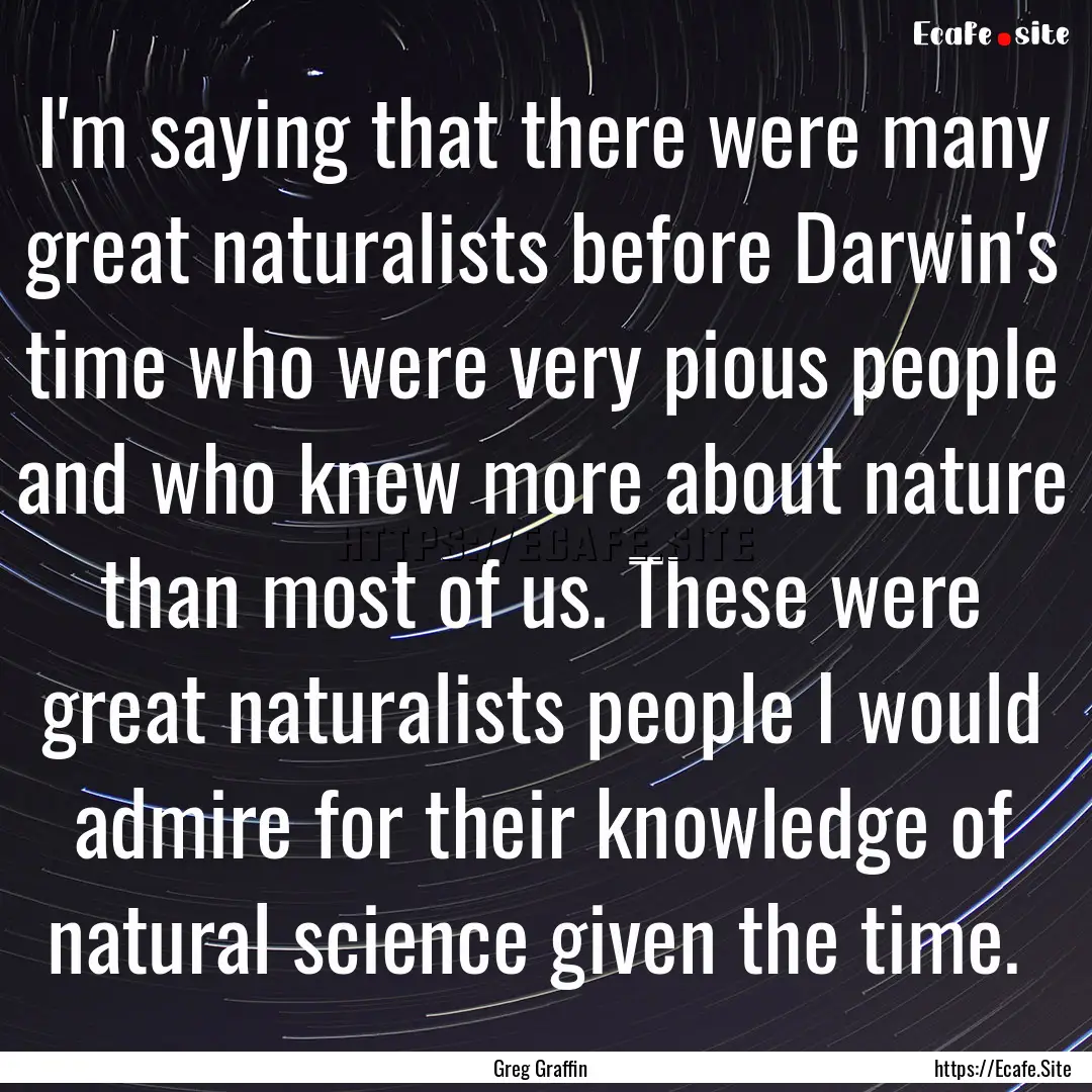 I'm saying that there were many great naturalists.... : Quote by Greg Graffin