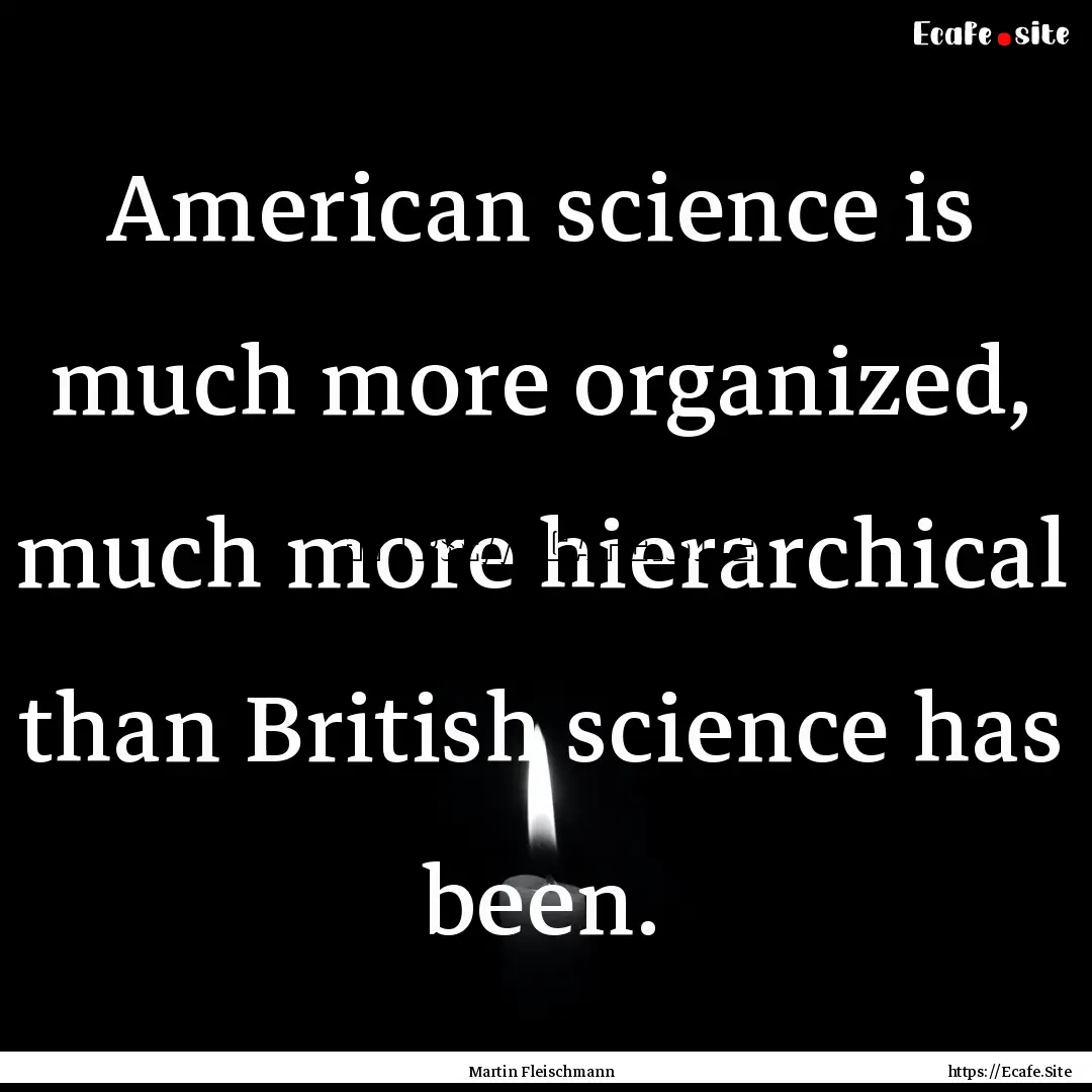 American science is much more organized,.... : Quote by Martin Fleischmann