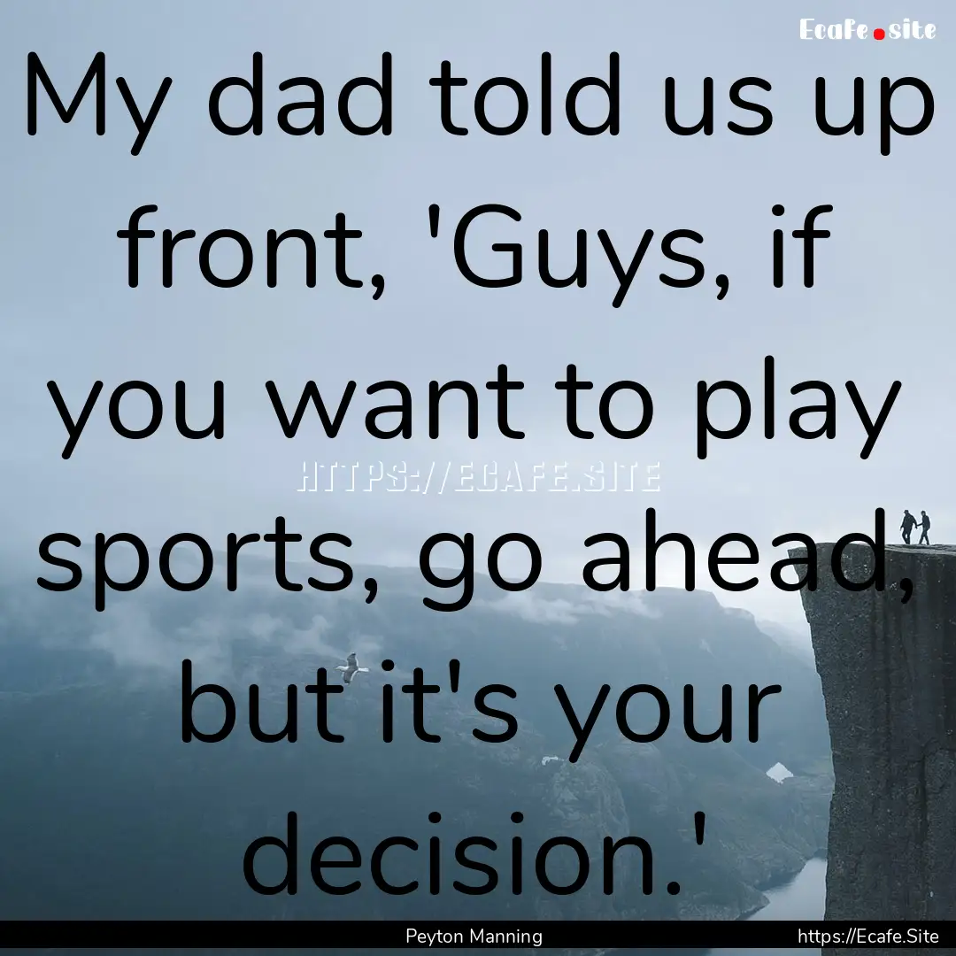 My dad told us up front, 'Guys, if you want.... : Quote by Peyton Manning