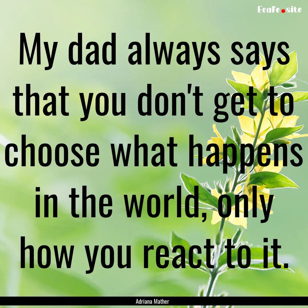 My dad always says that you don't get to.... : Quote by Adriana Mather