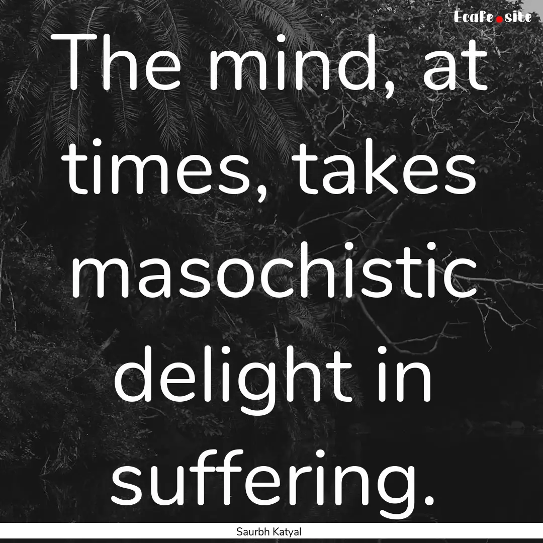 The mind, at times, takes masochistic delight.... : Quote by Saurbh Katyal