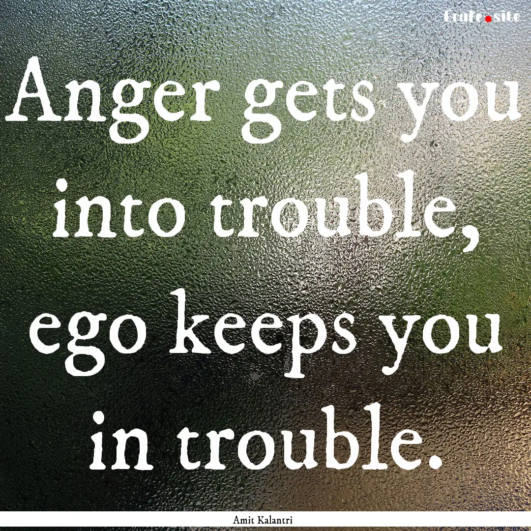 Anger gets you into trouble, ego keeps you.... : Quote by Amit Kalantri