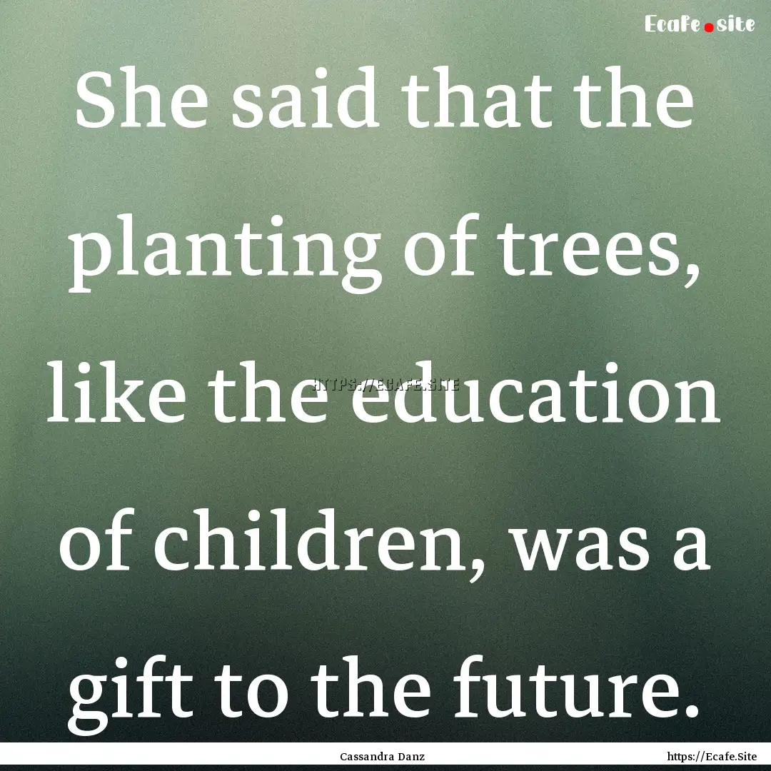 She said that the planting of trees, like.... : Quote by Cassandra Danz