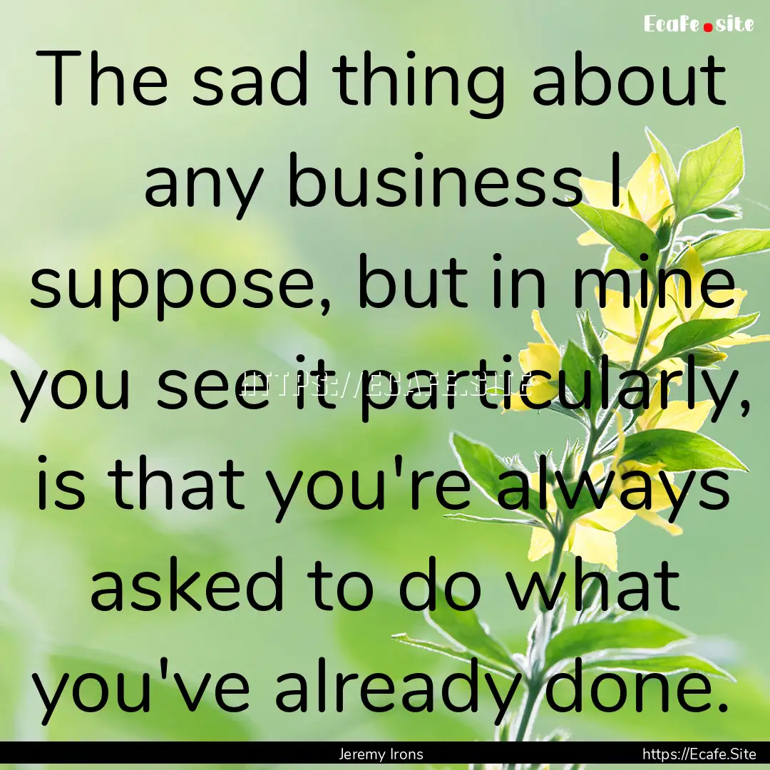 The sad thing about any business I suppose,.... : Quote by Jeremy Irons