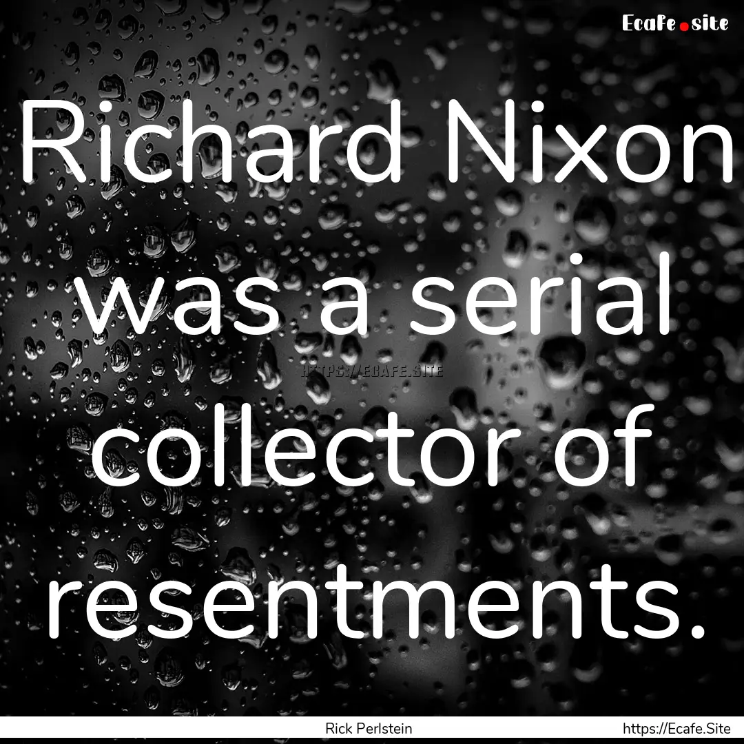 Richard Nixon was a serial collector of resentments..... : Quote by Rick Perlstein