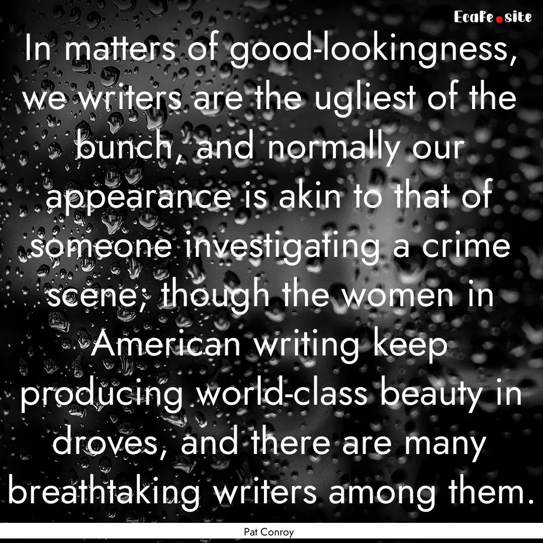 In matters of good-lookingness, we writers.... : Quote by Pat Conroy