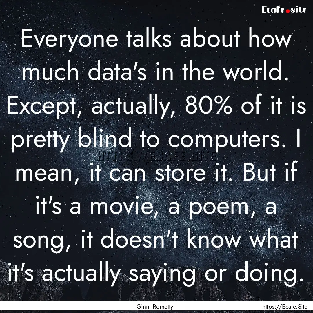 Everyone talks about how much data's in the.... : Quote by Ginni Rometty