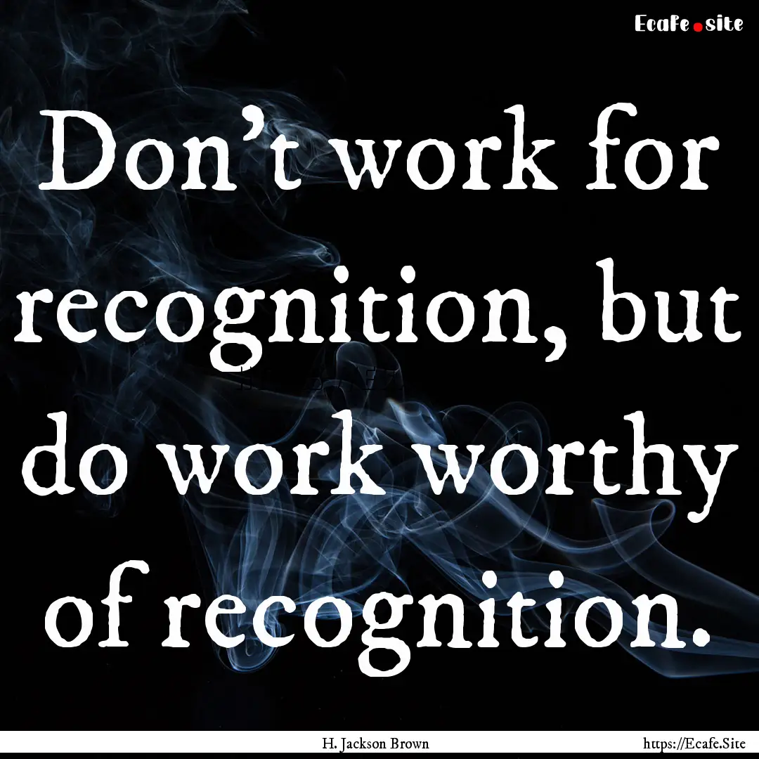 Don't work for recognition, but do work worthy.... : Quote by H. Jackson Brown