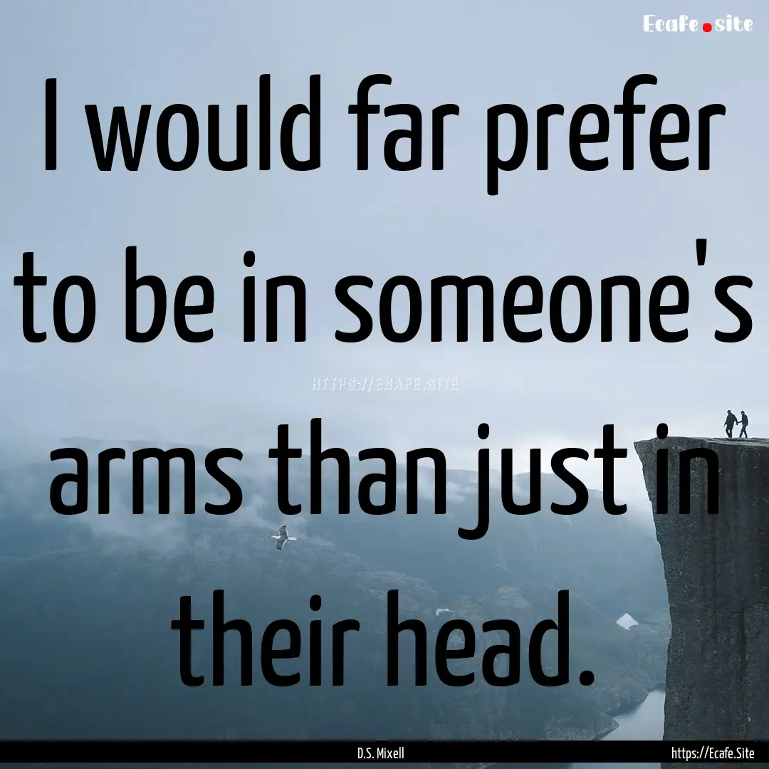 I would far prefer to be in someone's arms.... : Quote by D.S. Mixell