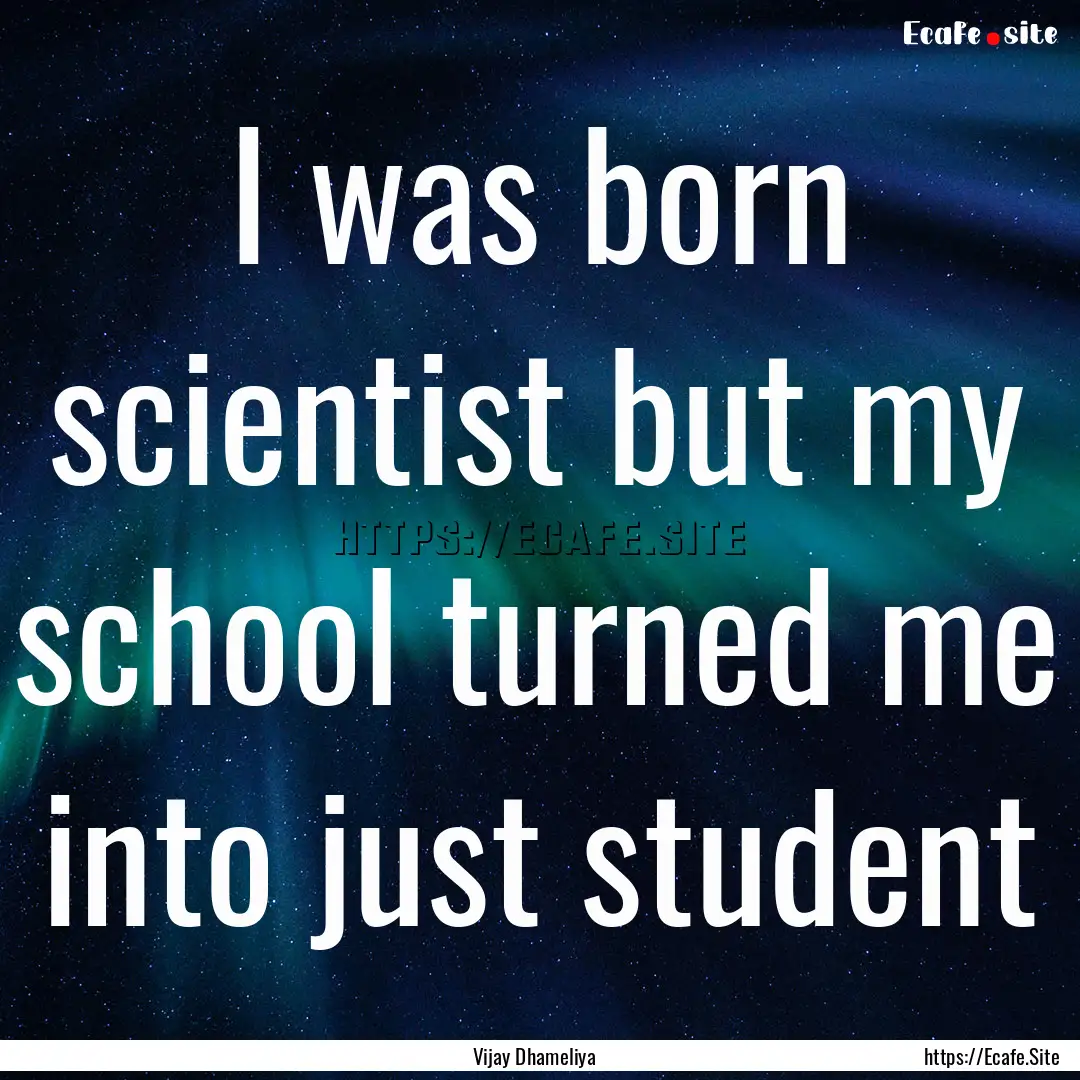 I was born scientist but my school turned.... : Quote by Vijay Dhameliya