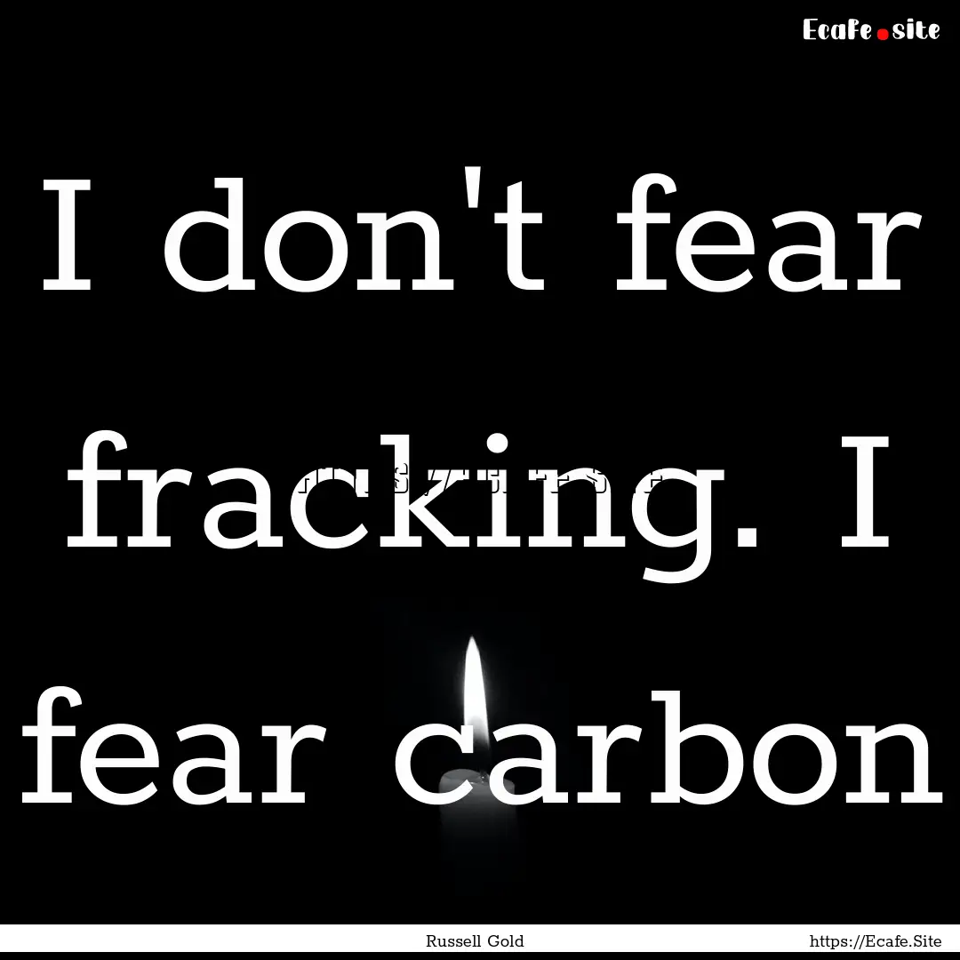 I don't fear fracking. I fear carbon : Quote by Russell Gold