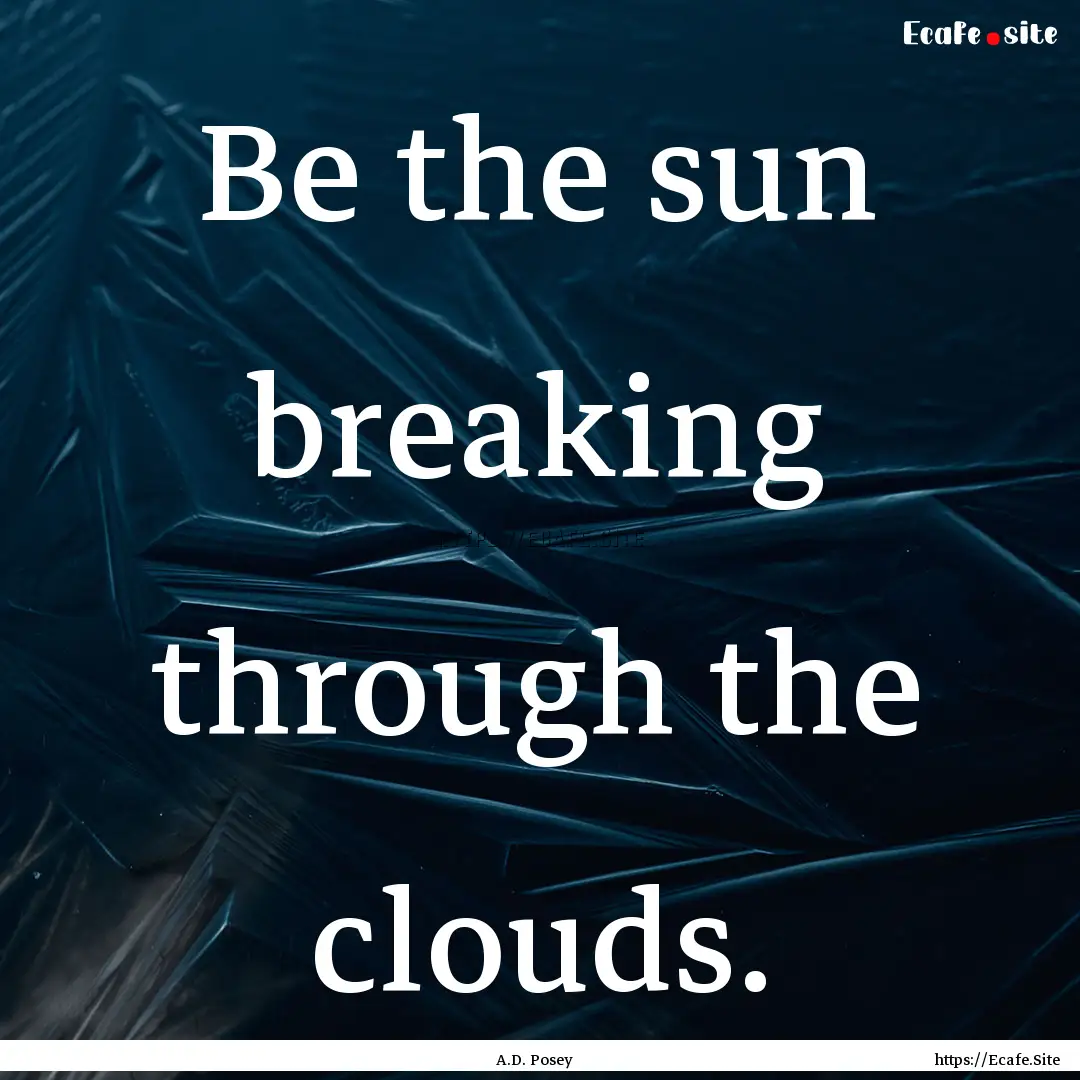 Be the sun breaking through the clouds. : Quote by A.D. Posey