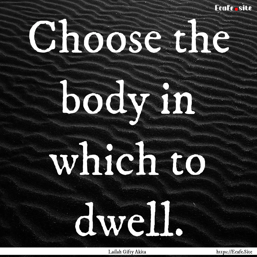 Choose the body in which to dwell. : Quote by Lailah Gifty Akita