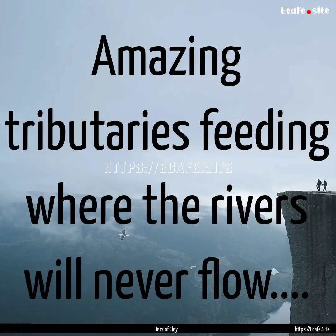 Amazing tributaries feeding where the rivers.... : Quote by Jars of Clay