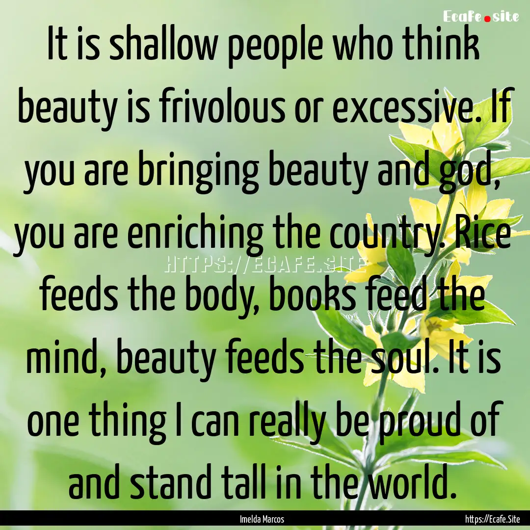 It is shallow people who think beauty is.... : Quote by Imelda Marcos