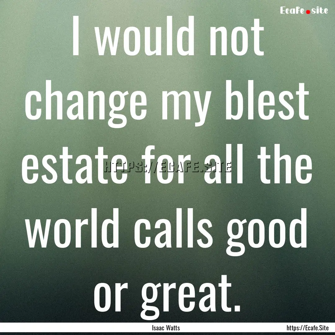 I would not change my blest estate for all.... : Quote by Isaac Watts