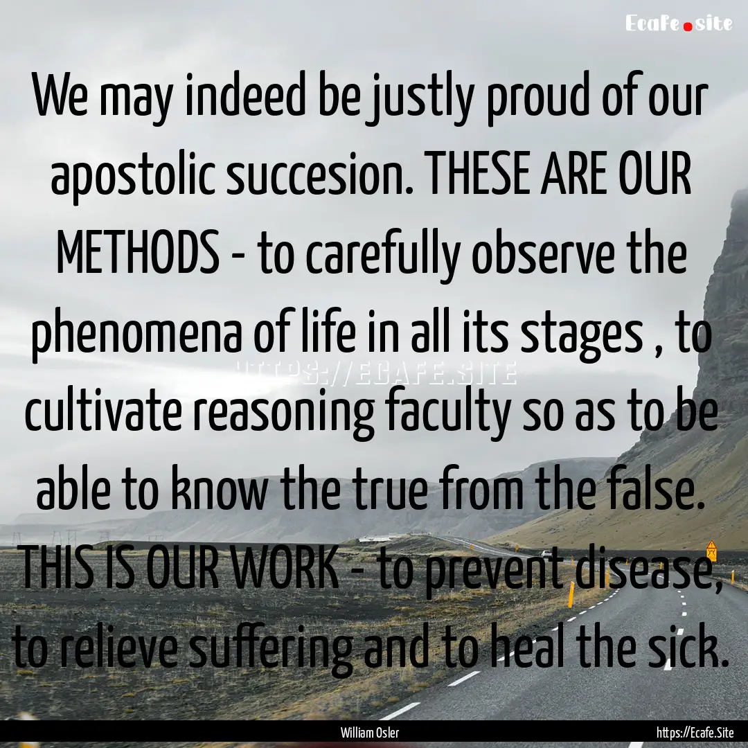 We may indeed be justly proud of our apostolic.... : Quote by William Osler