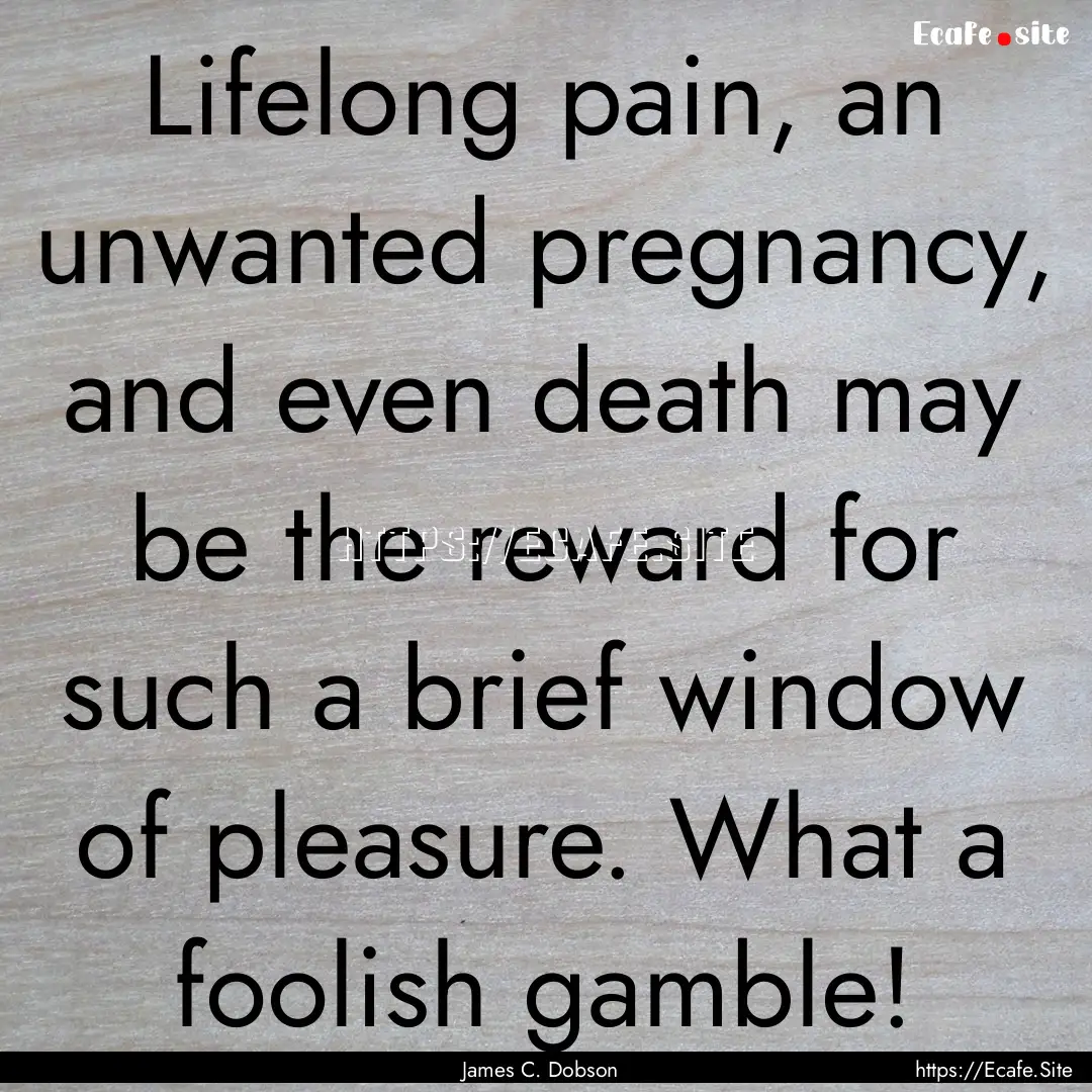 Lifelong pain, an unwanted pregnancy, and.... : Quote by James C. Dobson