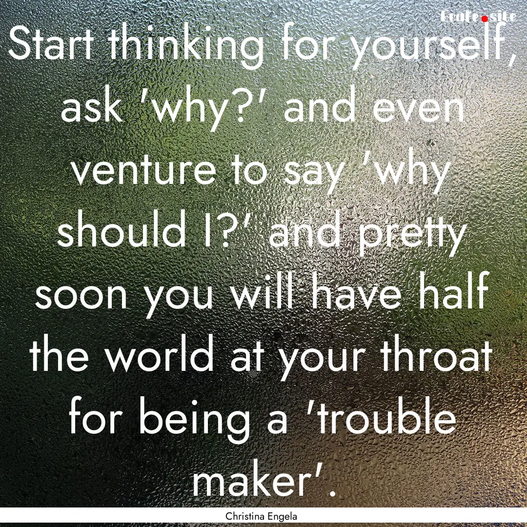 Start thinking for yourself, ask 'why?' and.... : Quote by Christina Engela