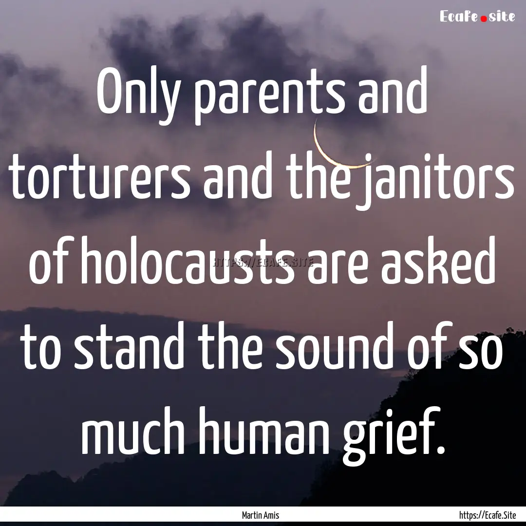 Only parents and torturers and the janitors.... : Quote by Martin Amis