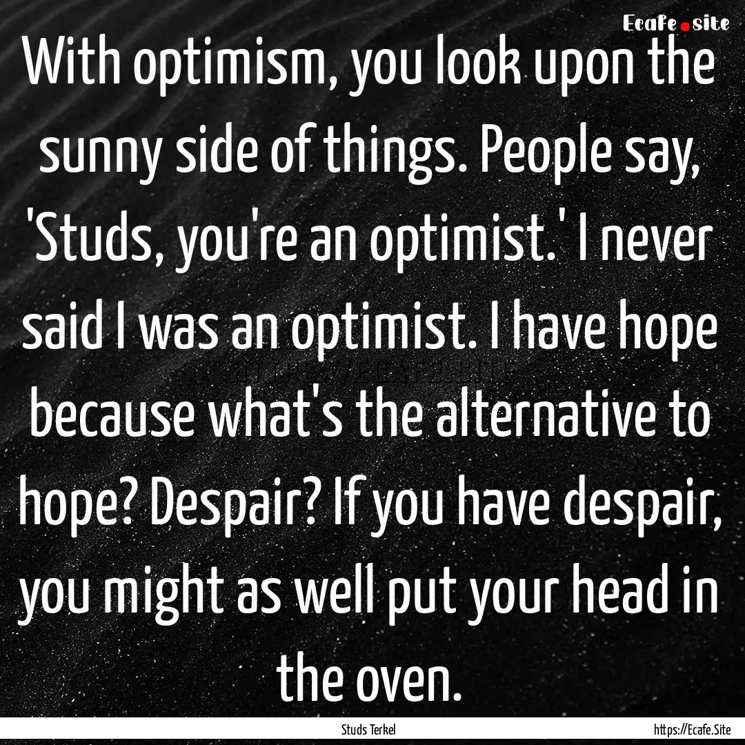 With optimism, you look upon the sunny side.... : Quote by Studs Terkel