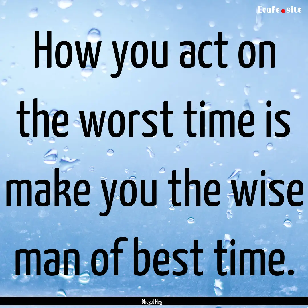 How you act on the worst time is make you.... : Quote by Bhagat Negi