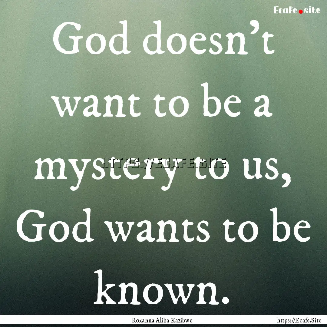 God doesn't want to be a mystery to us, God.... : Quote by Roxanna Aliba Kazibwe