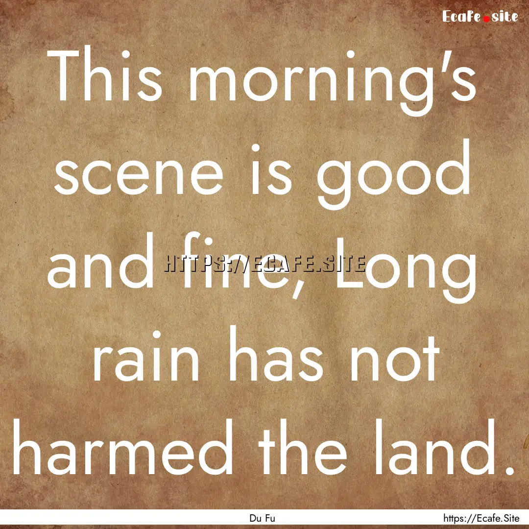 This morning's scene is good and fine, Long.... : Quote by Du Fu