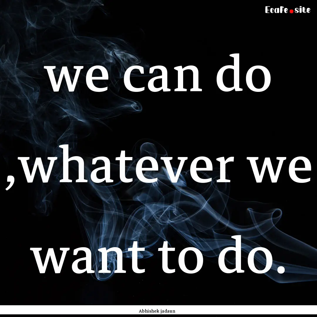 we can do ,whatever we want to do. : Quote by Abhishek jadaun