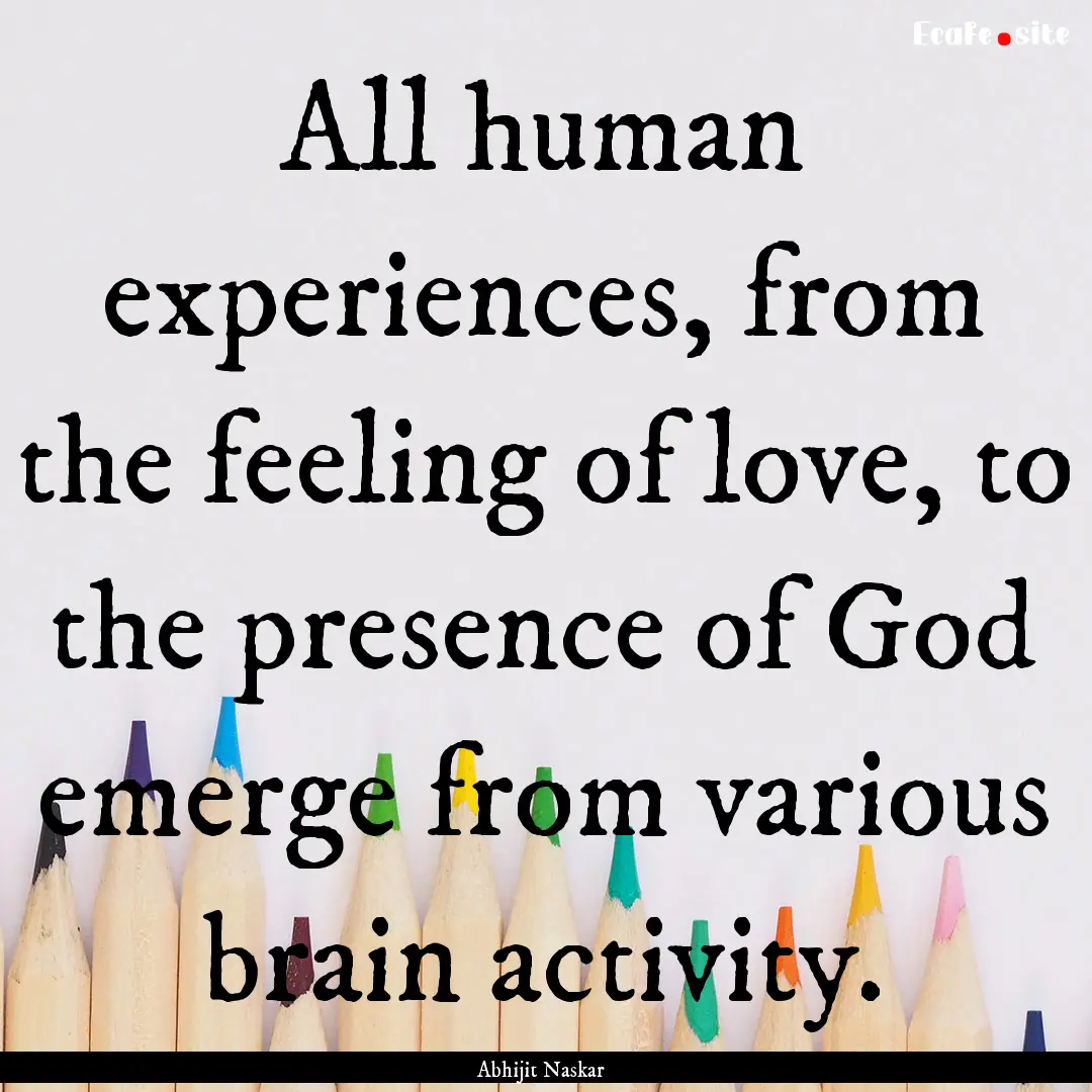 All human experiences, from the feeling of.... : Quote by Abhijit Naskar