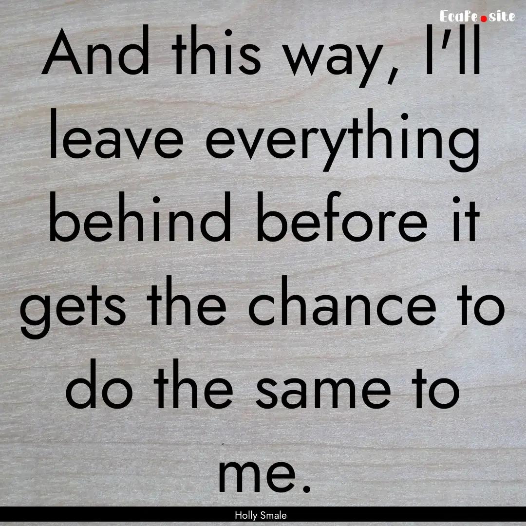 And this way, l'll leave everything behind.... : Quote by Holly Smale