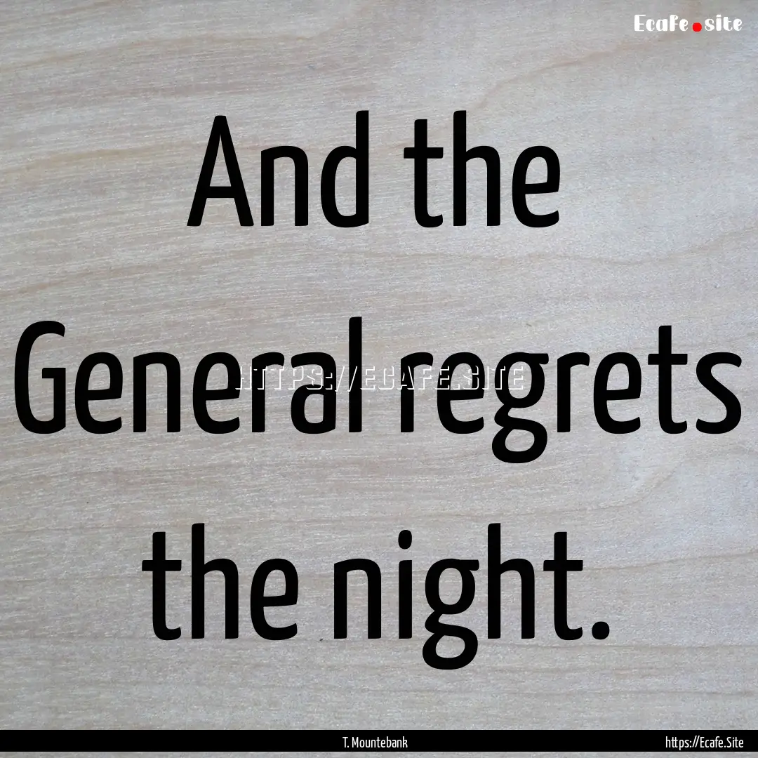 And the General regrets the night. : Quote by T. Mountebank