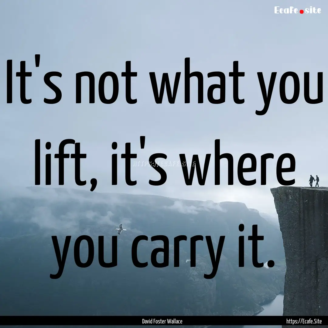 It's not what you lift, it's where you carry.... : Quote by David Foster Wallace