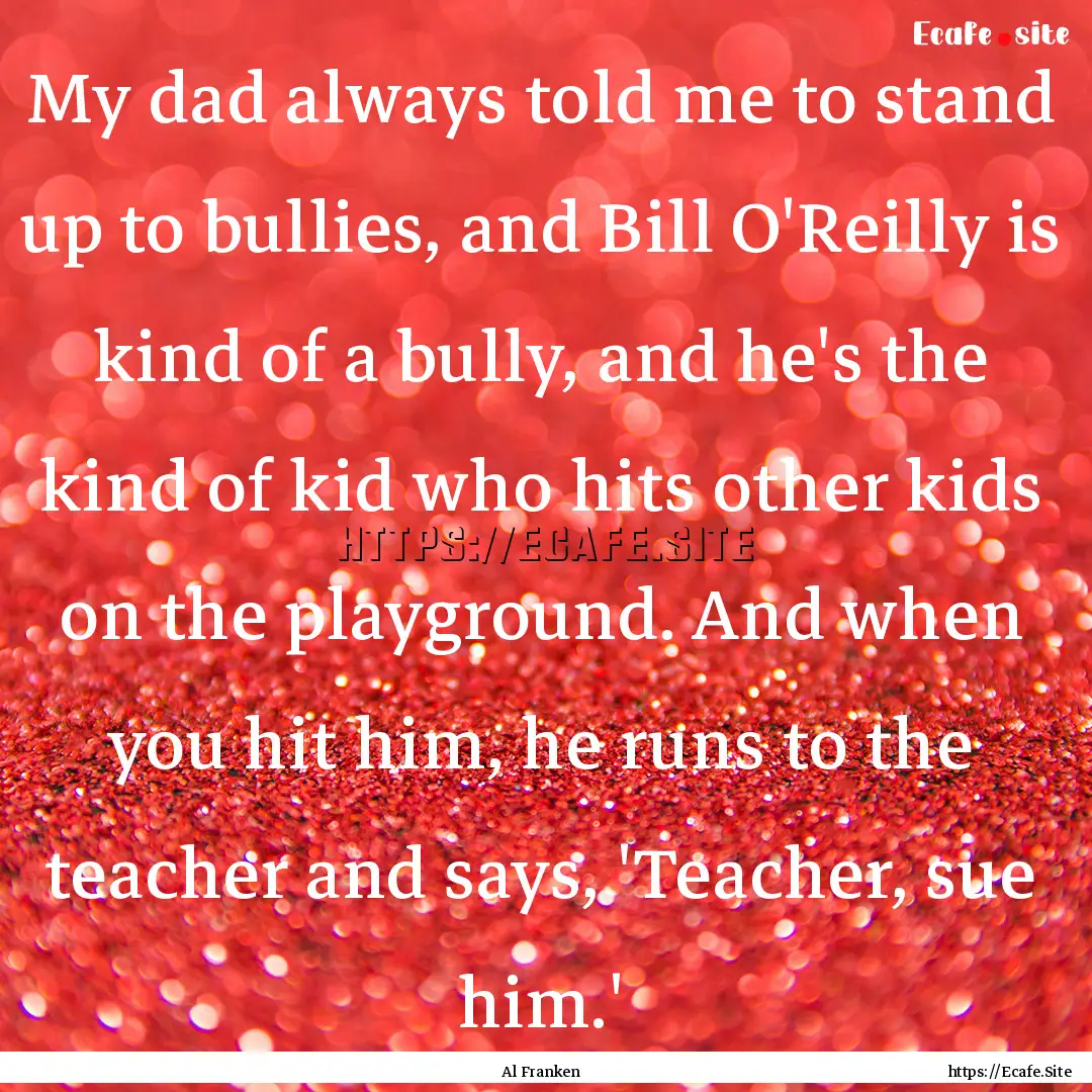 My dad always told me to stand up to bullies,.... : Quote by Al Franken