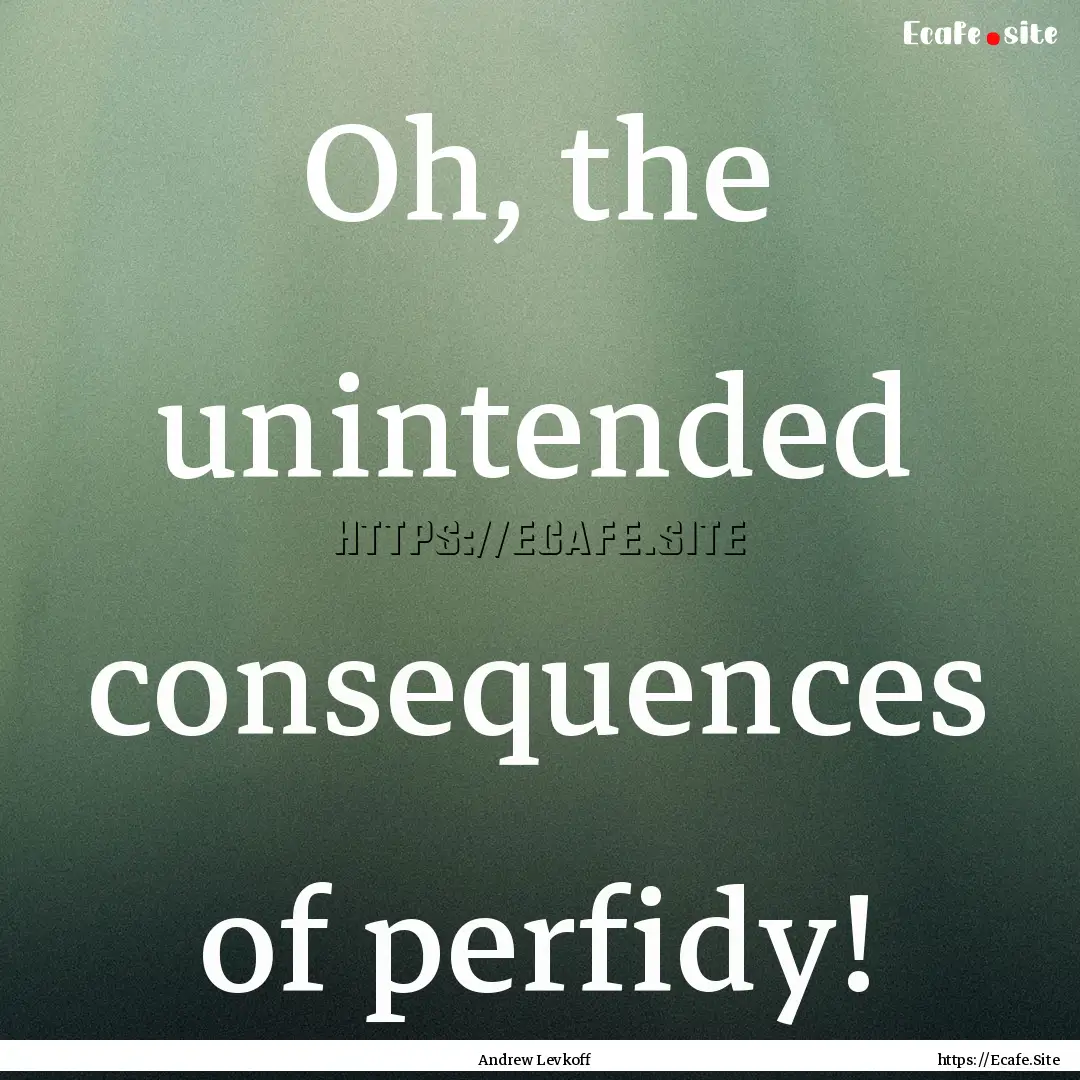 Oh, the unintended consequences of perfidy!.... : Quote by Andrew Levkoff