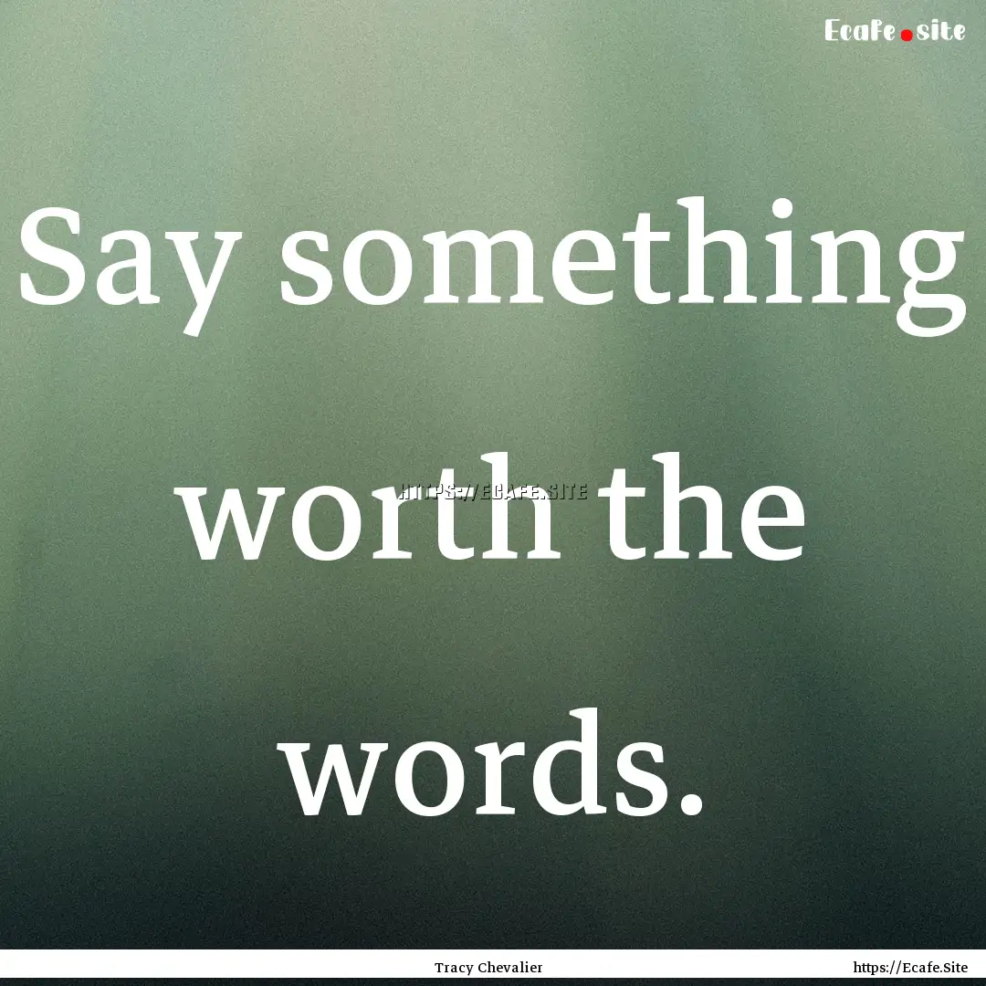 Say something worth the words. : Quote by Tracy Chevalier