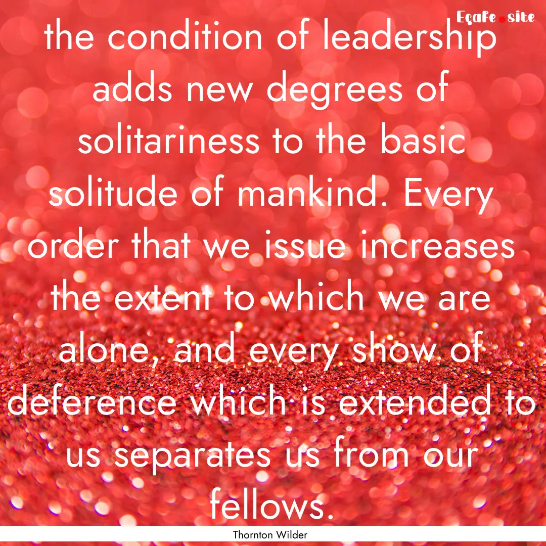 the condition of leadership adds new degrees.... : Quote by Thornton Wilder