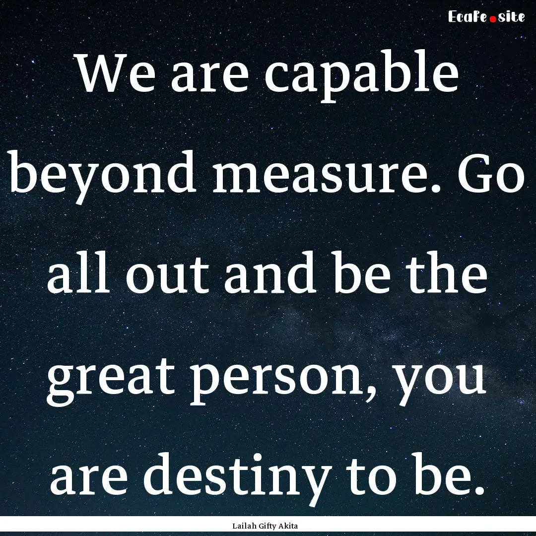 We are capable beyond measure. Go all out.... : Quote by Lailah Gifty Akita