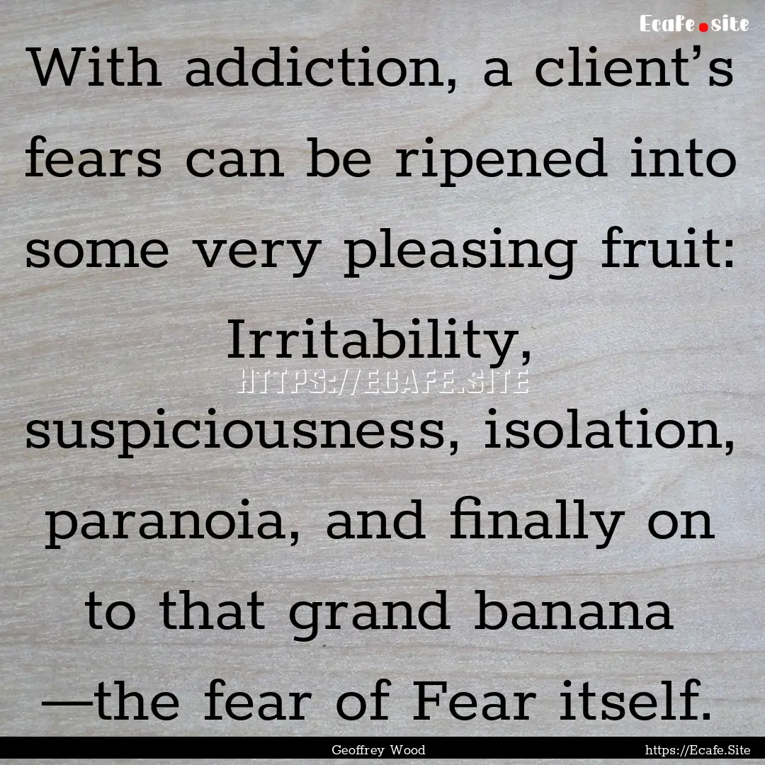 With addiction, a client’s fears can be.... : Quote by Geoffrey Wood