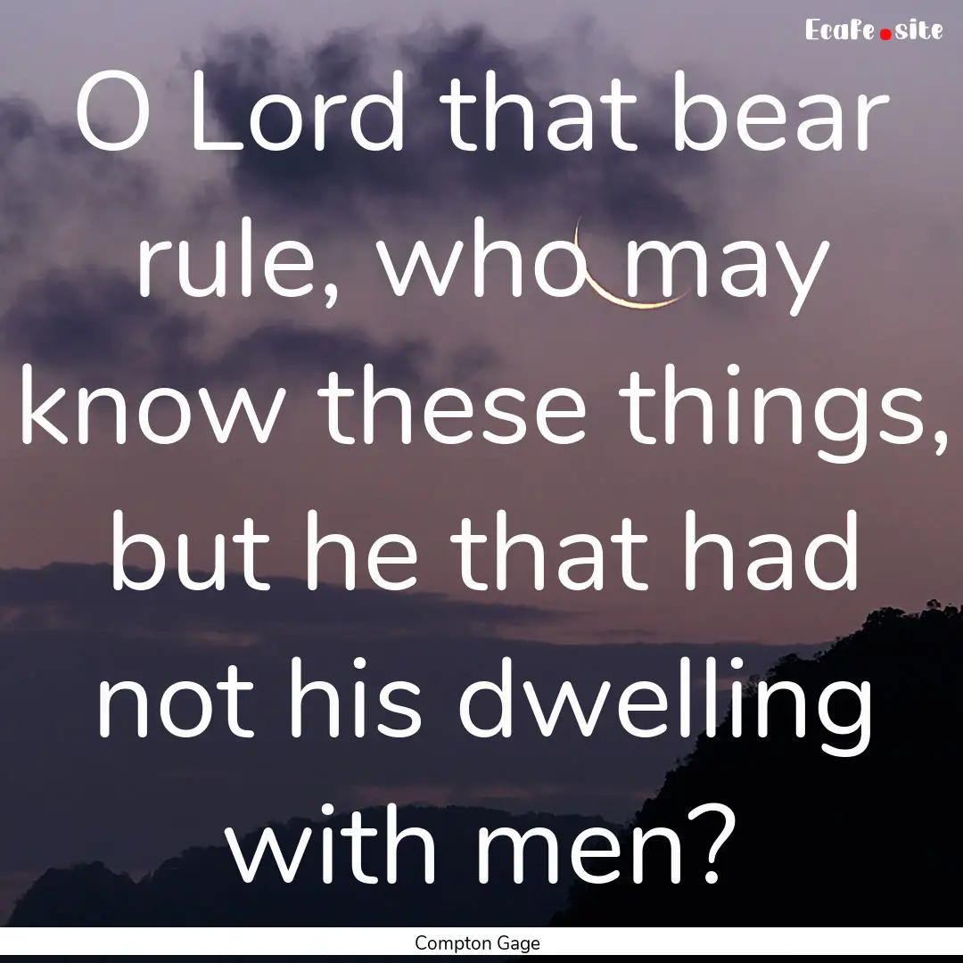 O Lord that bear rule, who may know these.... : Quote by Compton Gage