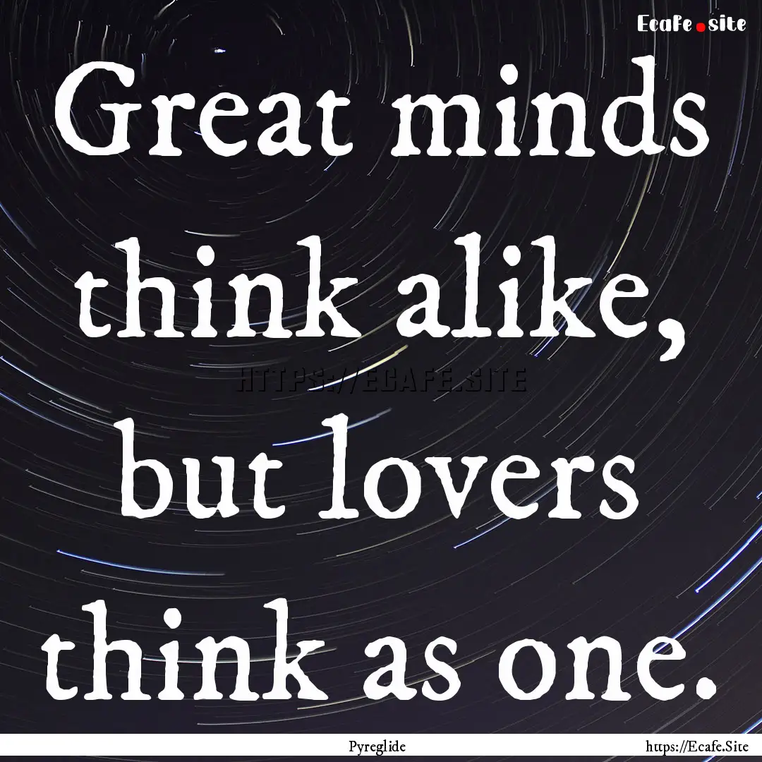 Great minds think alike, but lovers think.... : Quote by Pyreglide