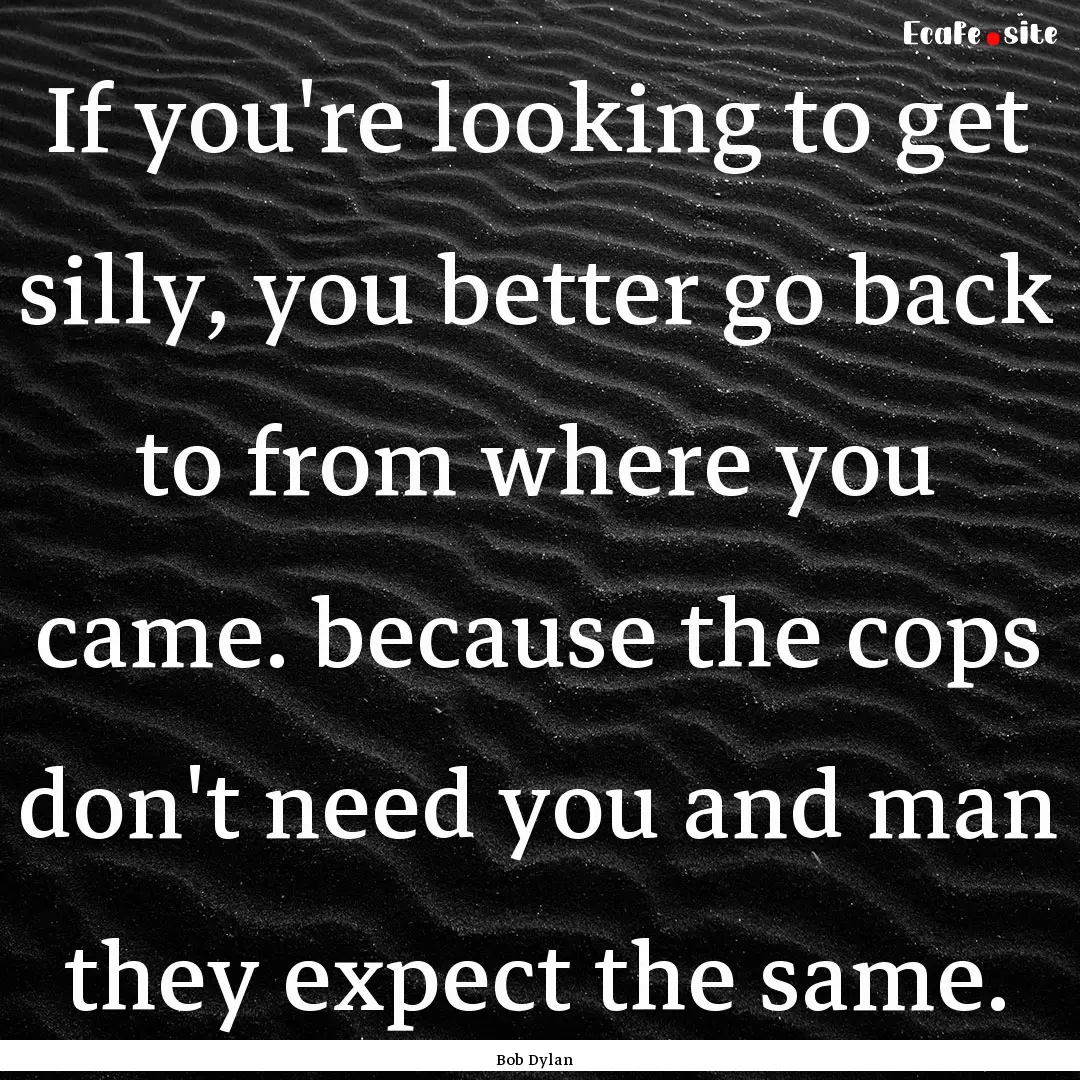 If you're looking to get silly, you better.... : Quote by Bob Dylan