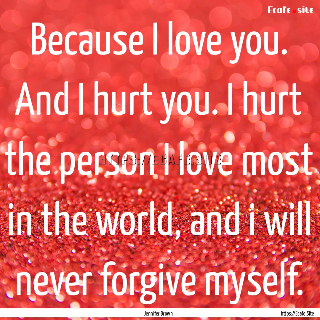 Because I love you. And I hurt you. I hurt.... : Quote by Jennifer Brown