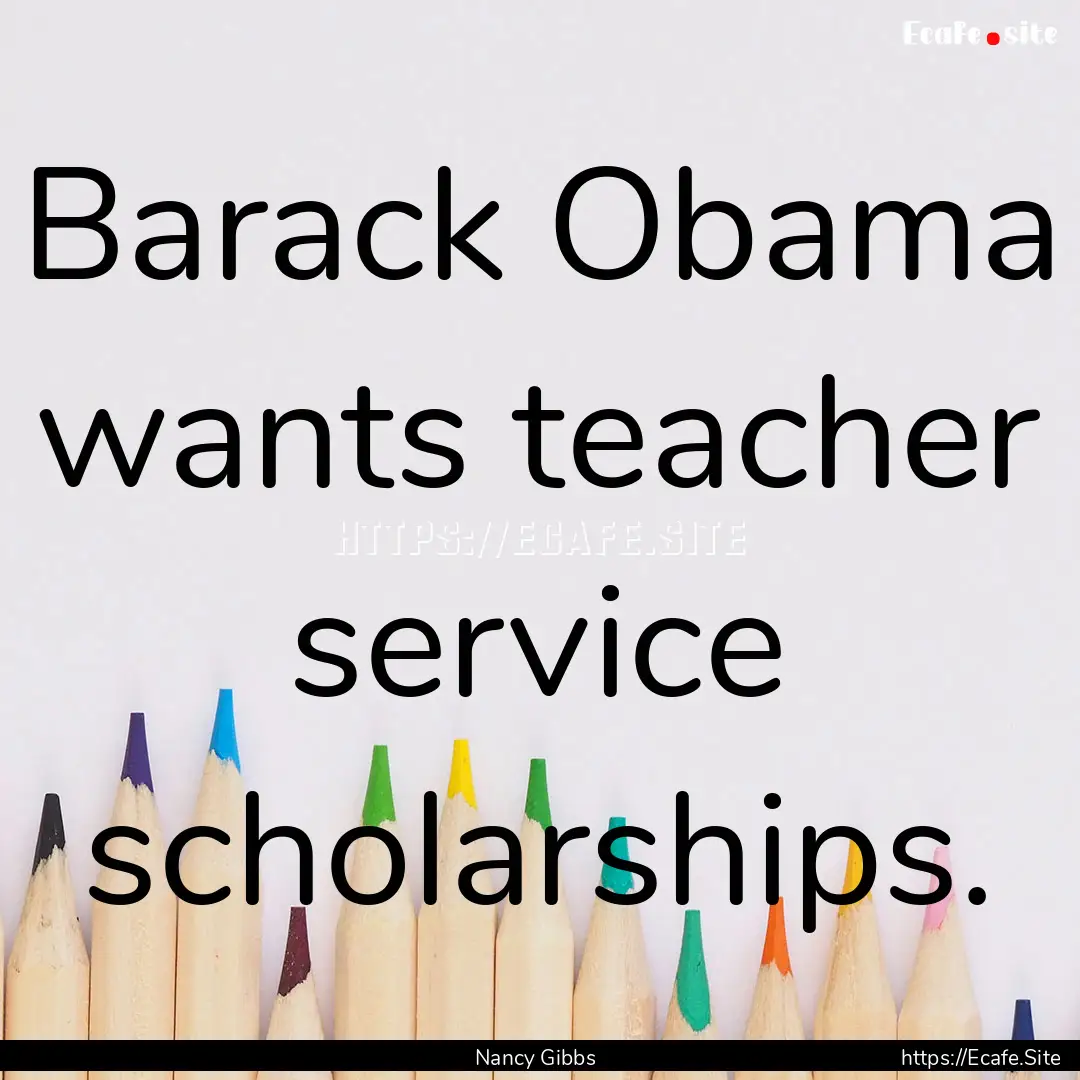 Barack Obama wants teacher service scholarships..... : Quote by Nancy Gibbs