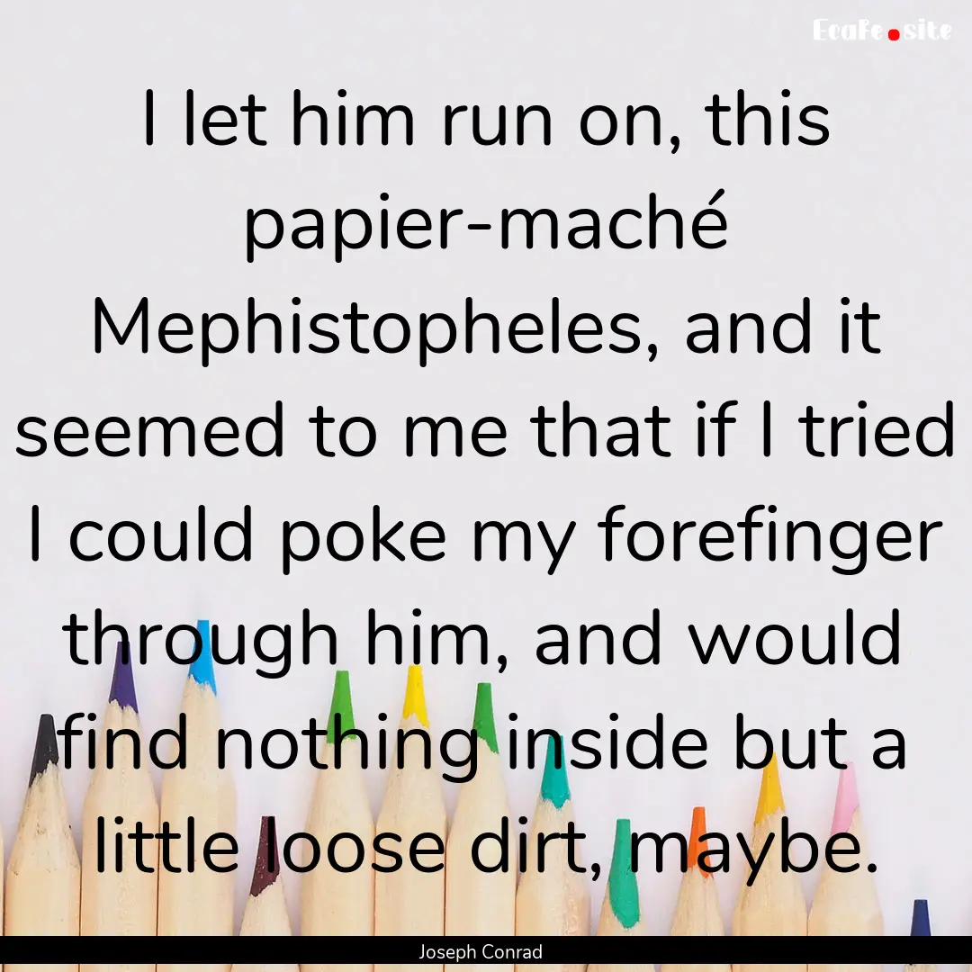 I let him run on, this papier-maché Mephistopheles,.... : Quote by Joseph Conrad