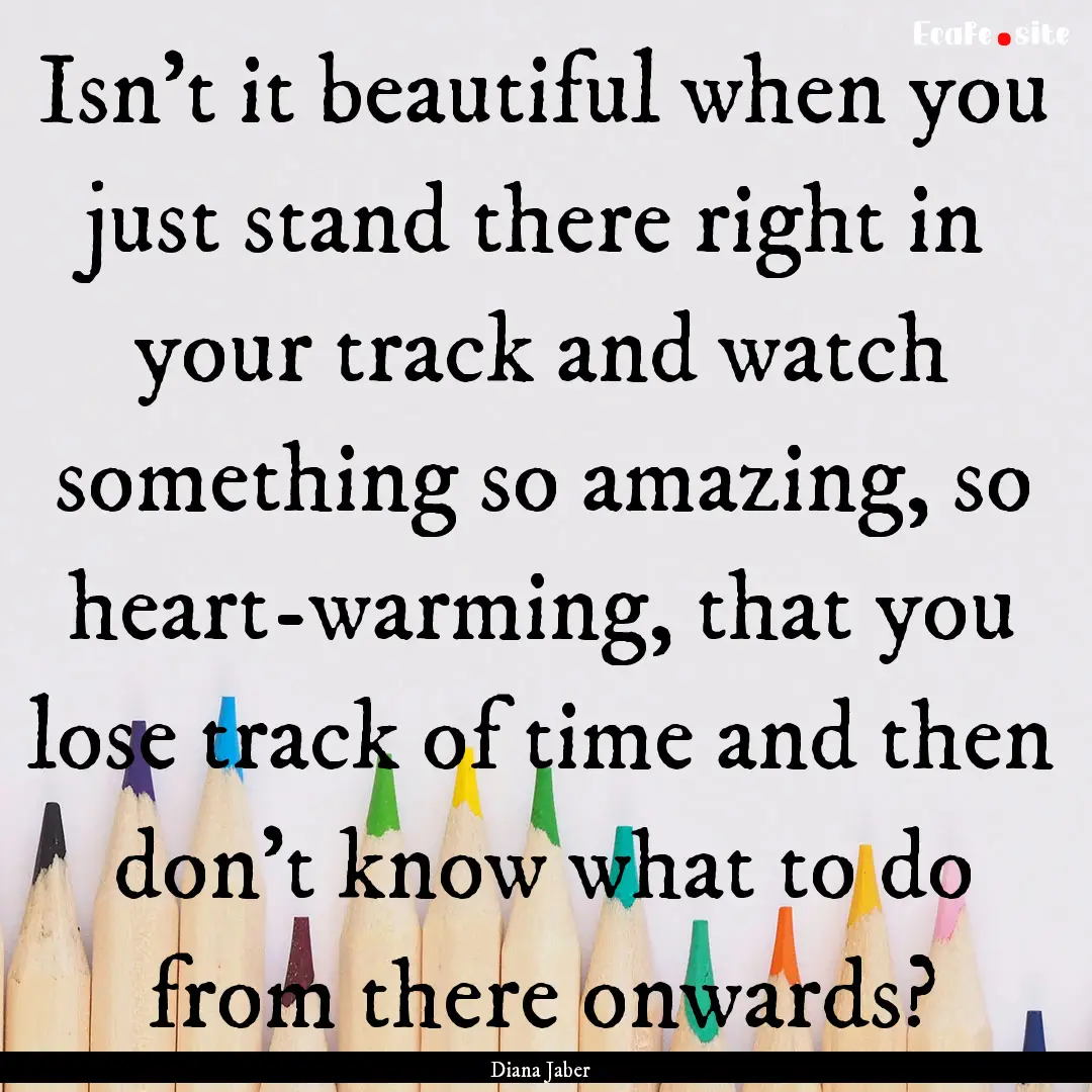 Isn't it beautiful when you just stand there.... : Quote by Diana Jaber