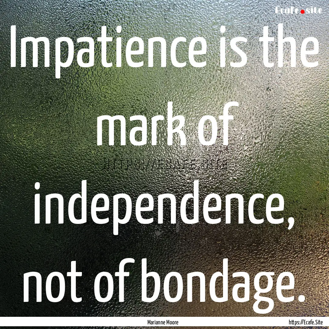 Impatience is the mark of independence, not.... : Quote by Marianne Moore