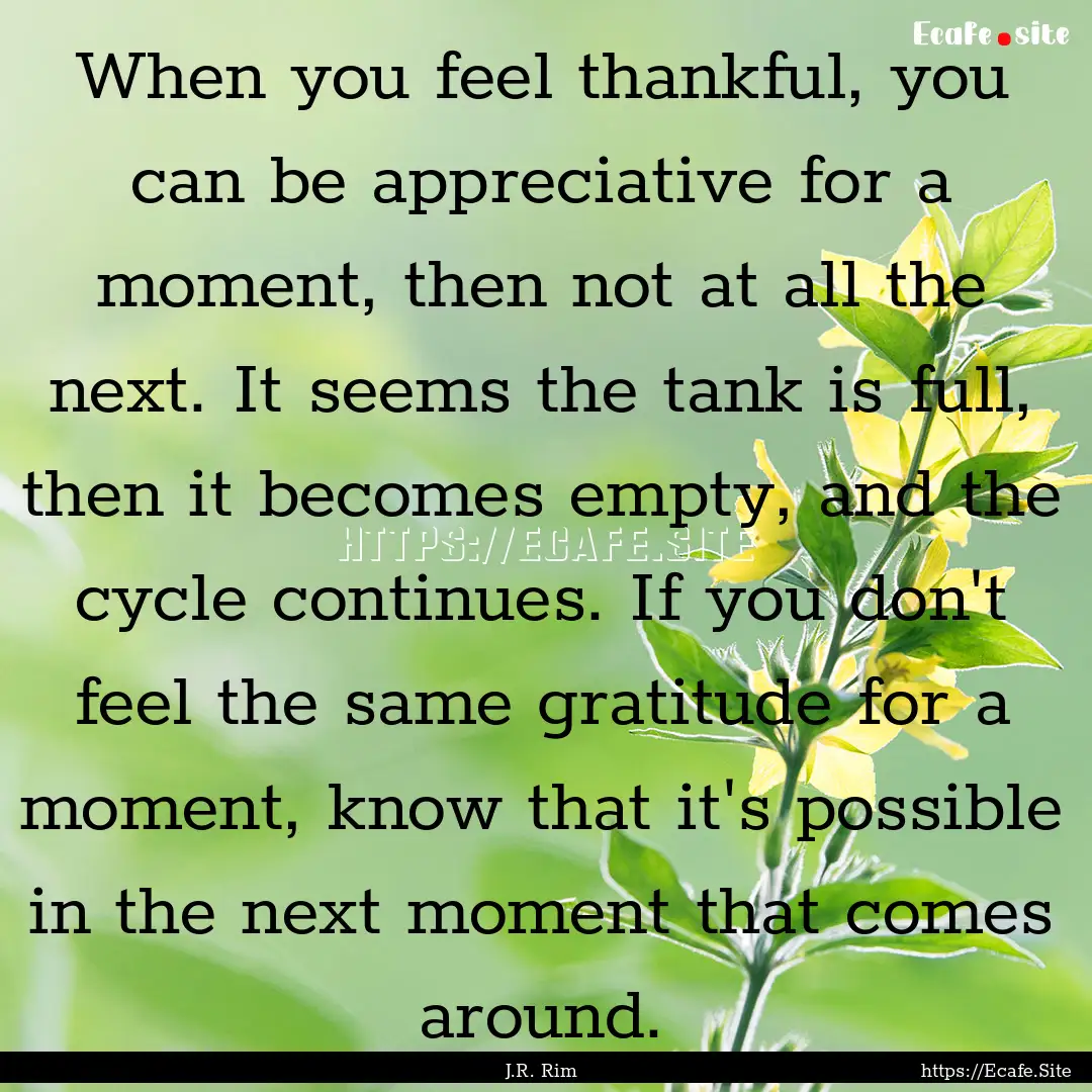 When you feel thankful, you can be appreciative.... : Quote by J.R. Rim