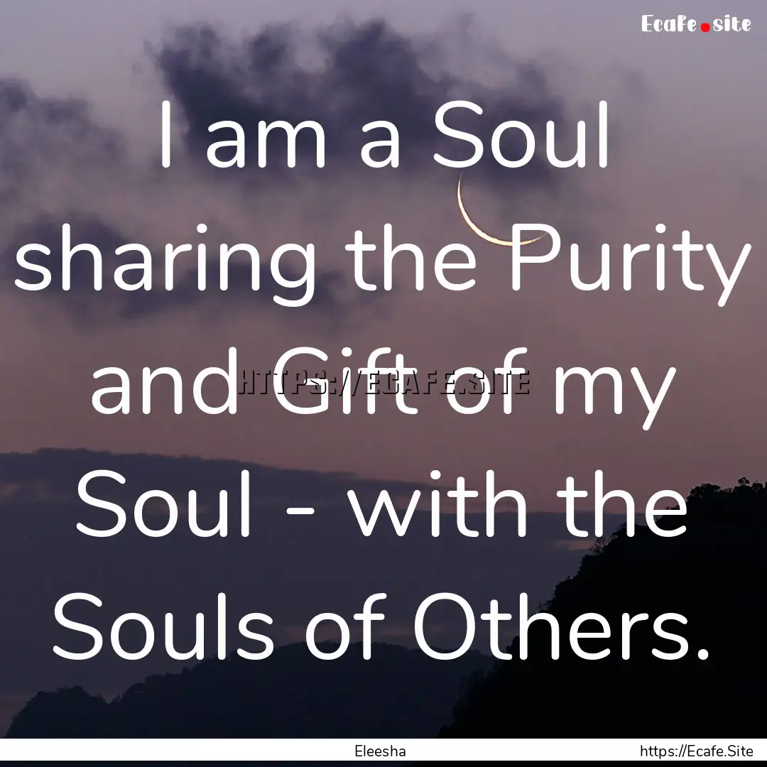 I am a Soul sharing the Purity and Gift of.... : Quote by Eleesha