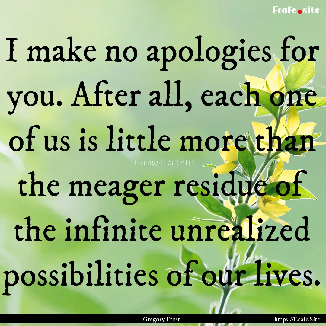 I make no apologies for you. After all, each.... : Quote by Gregory Frost